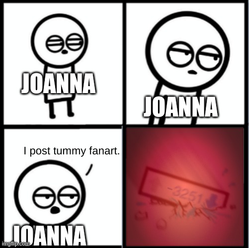 Crushed by downvotes | JOANNA JOANNA JOANNA I post tummy fanart. | image tagged in crushed by downvotes | made w/ Imgflip meme maker