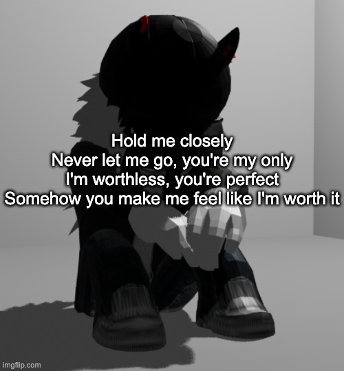 theuhhhhhthefuckinuhhhhhhhhh | Hold me closely
Never let me go, you're my only
I'm worthless, you're perfect
Somehow you make me feel like I'm worth it | image tagged in depression | made w/ Imgflip meme maker