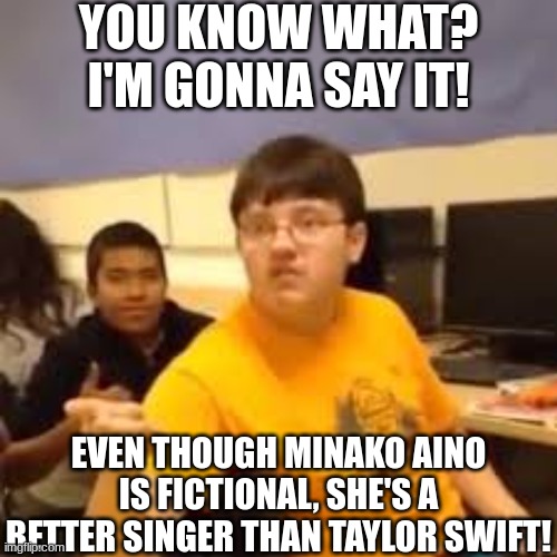 Minako Aino is the better singer. Change my mind. | YOU KNOW WHAT? I'M GONNA SAY IT! EVEN THOUGH MINAKO AINO IS FICTIONAL, SHE'S A BETTER SINGER THAN TAYLOR SWIFT! | image tagged in im gonna say it | made w/ Imgflip meme maker