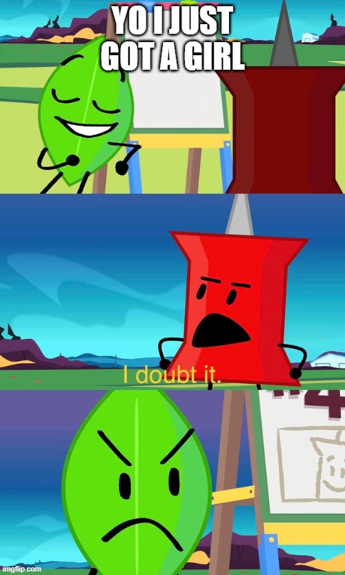 true do | YO I JUST GOT A GIRL | image tagged in bfdi i doubt it | made w/ Imgflip meme maker