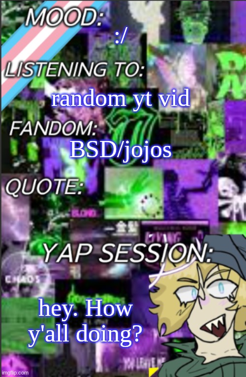 I'm so fucking tired | :/; random yt vid; BSD/jojos; hey. How y'all doing? | image tagged in i was probably too lazy to add a title | made w/ Imgflip meme maker