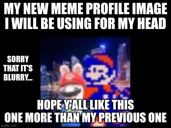 New PFP | MY NEW MEME PROFILE IMAGE I WILL BE USING FOR MY HEAD; SORRY THAT IT'S BLURRY... HOPE Y'ALL LIKE THIS ONE MORE THAN MY PREVIOUS ONE | image tagged in mario | made w/ Imgflip meme maker