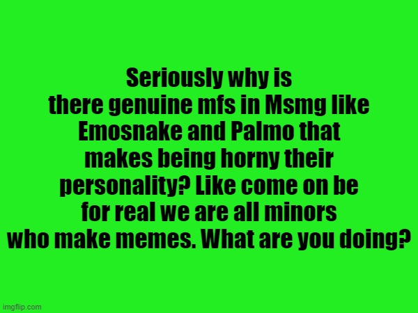 I said some freaky stuff here and there but come on I'm not that horny right? | Seriously why is there genuine mfs in Msmg like Emosnake and Palmo that makes being horny their personality? Like come on be for real we are all minors who make memes. What are you doing? | made w/ Imgflip meme maker