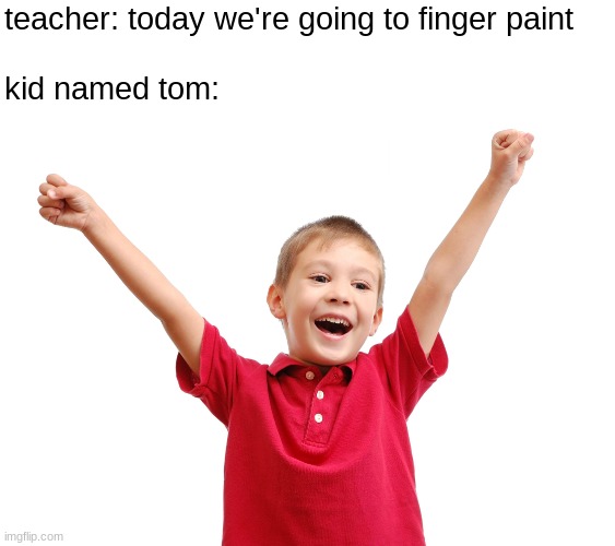 fluh | teacher: today we're going to finger paint
 
kid named tom: | made w/ Imgflip meme maker