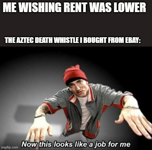 how 2 lower rent | ME WISHING RENT WAS LOWER; THE AZTEC DEATH WHISTLE I BOUGHT FROM EBAY: | image tagged in now this looks like a job for me | made w/ Imgflip meme maker