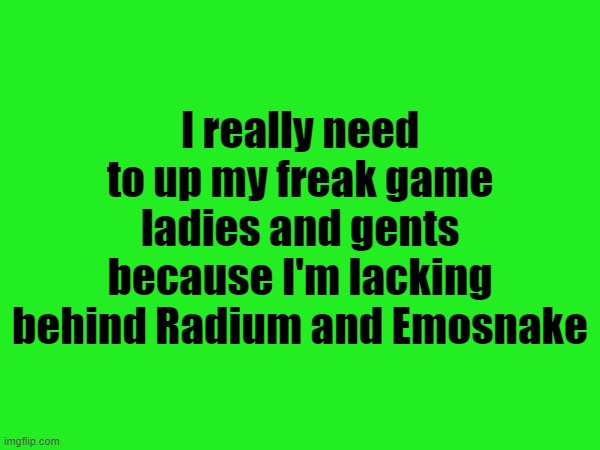 What should I start doing? | I really need to up my freak game ladies and gents because I'm lacking behind Radium and Emosnake | made w/ Imgflip meme maker