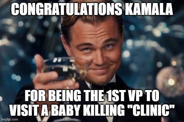 Leonardo Dicaprio Cheers Meme | CONGRATULATIONS KAMALA; FOR BEING THE 1ST VP TO VISIT A BABY KILLING "CLINIC" | image tagged in memes,leonardo dicaprio cheers | made w/ Imgflip meme maker