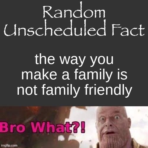 Random Unscheduled Fact | the way you make a family is not family friendly | image tagged in random unscheduled fact | made w/ Imgflip meme maker