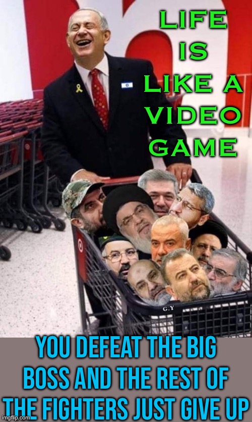 Life Is Like A Video Game; You Defeat The Big Boss And The Rest Of The Fighters Just Give Up | LIFE IS
LIKE A
VIDEO
GAME; YOU DEFEAT THE BIG BOSS AND THE REST OF THE FIGHTERS JUST GIVE UP | image tagged in laughing netanyahu,world war 3,islamic terrorism,middle east,israel,palestine | made w/ Imgflip meme maker