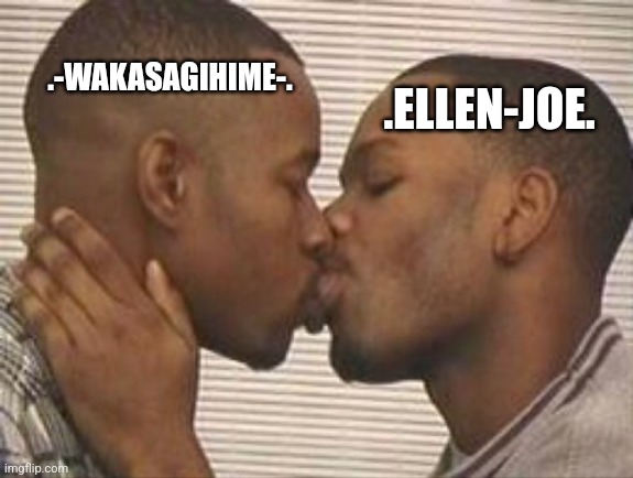 2 gay black mens kissing | .-WAKASAGIHIME-. .ELLEN-JOE. | image tagged in 2 gay black mens kissing | made w/ Imgflip meme maker