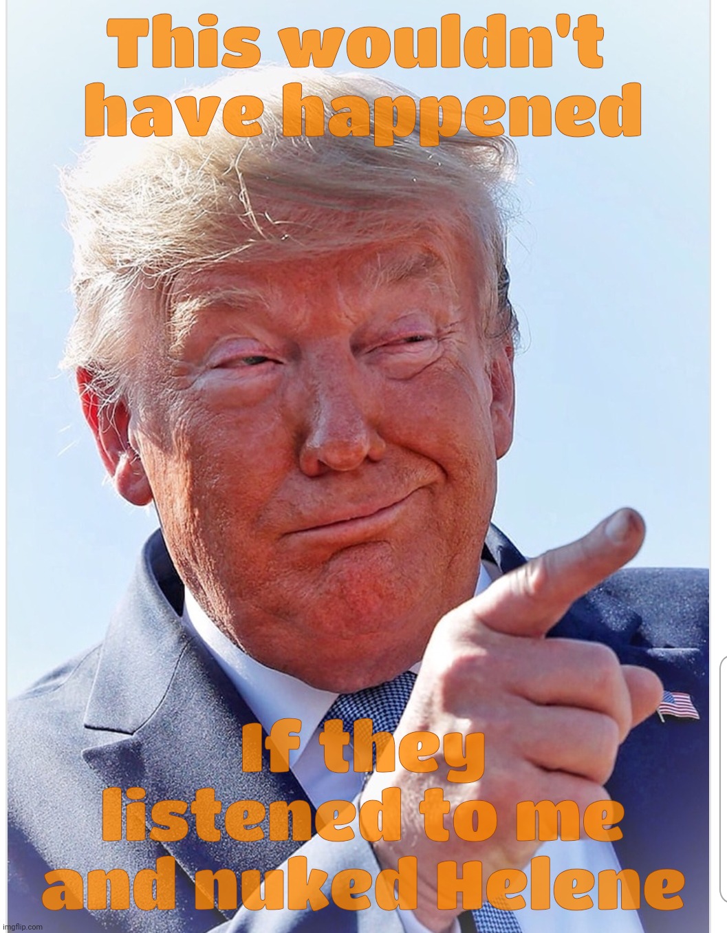 Hee's a troo knatooral jenius | This wouldn't 
have happened; If they listened to me and nuked Helene | image tagged in trump pointing,orange is the new april fools spray on tan,trump jenius,nuke the hurricanes,hurricane helene,idiocracy came true | made w/ Imgflip meme maker