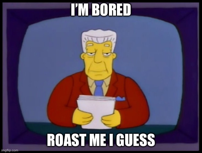 I’ll rate it, too | I’M BORED; ROAST ME I GUESS | image tagged in kent brockman | made w/ Imgflip meme maker