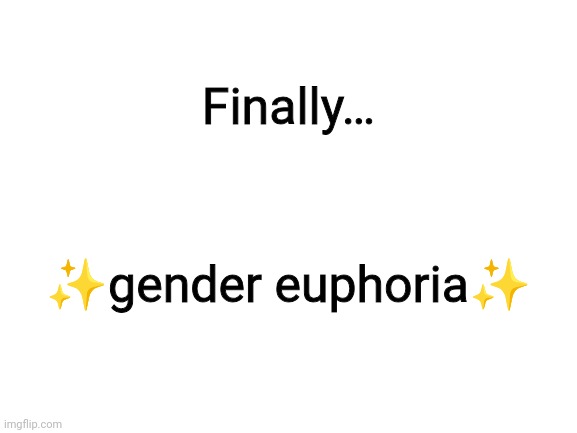 Blank White Template | Finally…; ✨gender euphoria✨ | image tagged in blank white template | made w/ Imgflip meme maker