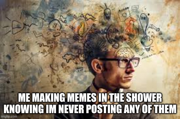 The literal shower thoughts | ME MAKING MEMES IN THE SHOWER KNOWING IM NEVER POSTING ANY OF THEM | image tagged in memes,big brain,thinking | made w/ Imgflip meme maker