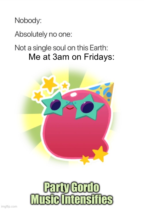 I used to play this game and I found this dude again scrolling through meme images (happy crying emoji here) | Me at 3am on Fridays:; Party Gordo Music Intensifies | image tagged in nobody absolutely no one | made w/ Imgflip meme maker