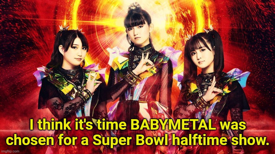 RATATATA! | I think it's time BABYMETAL was chosen for a Super Bowl halftime show. | image tagged in babymetal 2023 | made w/ Imgflip meme maker