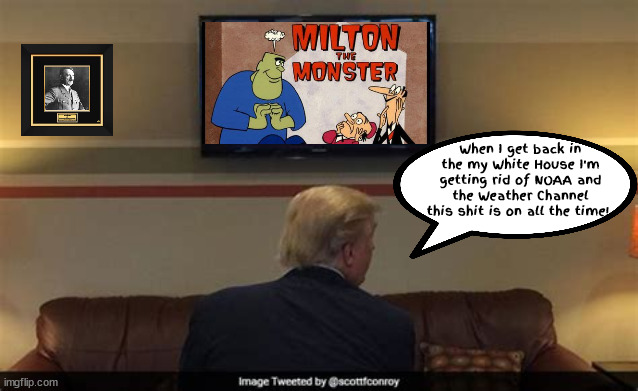 Milton the monster | When I get back in the my White House I'm getting rid of NOAA and the Weather Channel this shit is on all the time! | image tagged in milton the monster,weather channel,tv time | made w/ Imgflip meme maker