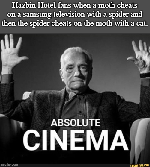 Absolute Cinema | Hazbin Hotel fans when a moth cheats on a samsung television with a spider and then the spider cheats on the moth with a cat. | image tagged in absolute cinema | made w/ Imgflip meme maker