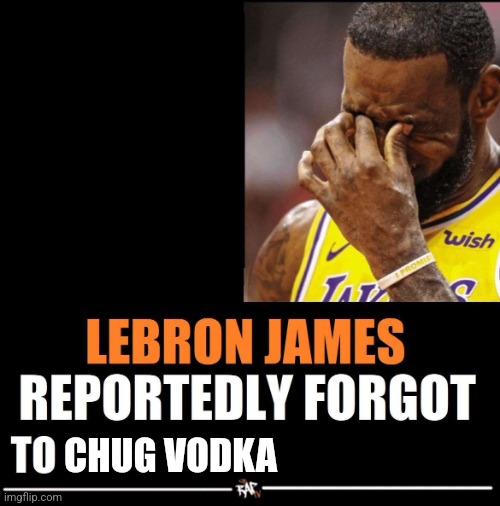 Lebron James Reportedly forgot to | CHUG VODKA | image tagged in lebron james reportedly forgot to | made w/ Imgflip meme maker