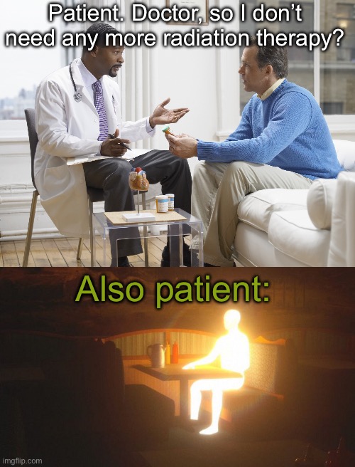 Radiation therapy | Patient. Doctor, so I don’t need any more radiation therapy? Also patient: | image tagged in doctor patient,glowing guy,dark humor,radiation,cancer | made w/ Imgflip meme maker