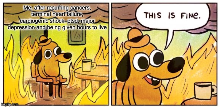 Traumatized | Me, after recurring cancers, terminal heart failure, cardiogenic shock, ptsd, major depression and being given hours to live | image tagged in memes,this is fine,depression,medical,trauma | made w/ Imgflip meme maker