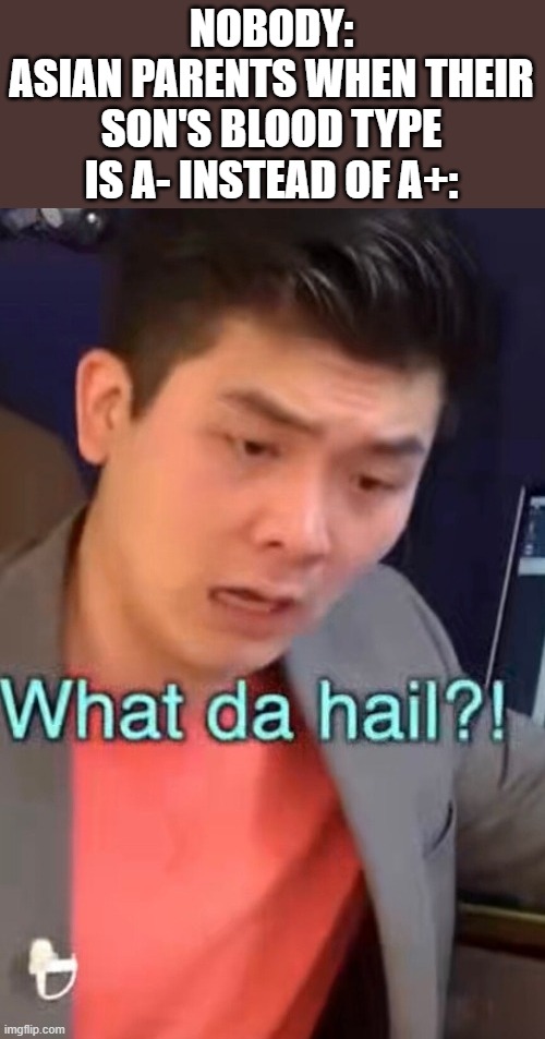 Steven He What Da Hail | NOBODY:
ASIAN PARENTS WHEN THEIR SON'S BLOOD TYPE IS A- INSTEAD OF A+: | image tagged in steven he what da hail | made w/ Imgflip meme maker