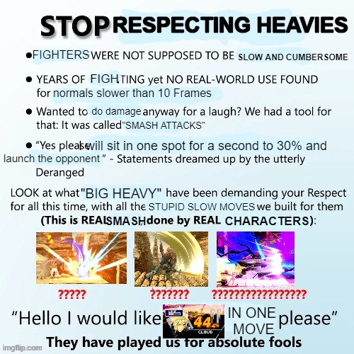 STOP RESPECTING HEAVIES | RESPECTING HEAVIES; FIGHTERS; SLOW AND CUMBERSOME; FIGH; normals slower than 10 Frames; do damage; "SMASH ATTACKS"; I will sit in one spot for a second to 30% and; launch the opponent; "BIG HEAVY"; STUPID SLOW MOVES; CHARACTERS; SMASH; IN ONE 
MOVE | image tagged in stop doing math | made w/ Imgflip meme maker