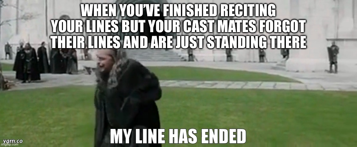 My Line Has Ended | WHEN YOU’VE FINISHED RECITING YOUR LINES BUT YOUR CAST MATES FORGOT THEIR LINES AND ARE JUST STANDING THERE | image tagged in my line has ended,theatre,actors,acting,play,stage | made w/ Imgflip meme maker