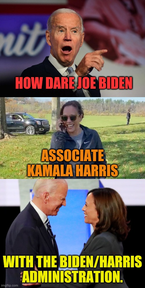 The Drama Continues.... | HOW DARE JOE BIDEN; ASSOCIATE KAMALA HARRIS; WITH THE BIDEN/HARRIS ADMINISTRATION. | image tagged in angry joe biden pointing,kamala to joe,biden harris,how dare you,memes,politics | made w/ Imgflip meme maker