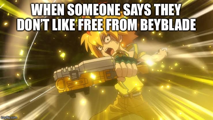 Is Free del a Hoya one of ur faves from beyblade? | WHEN SOMEONE SAYS THEY DON’T LIKE FREE FROM BEYBLADE | image tagged in blank white template | made w/ Imgflip meme maker