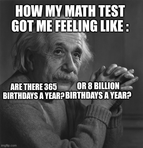 Einstein meme | HOW MY MATH TEST GOT ME FEELING LIKE :; OR 8 BILLION BIRTHDAYS A YEAR? ARE THERE 365 BIRTHDAYS A YEAR? | image tagged in funny,viral meme | made w/ Imgflip meme maker