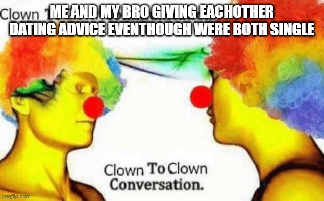 why u reading this | ME AND MY BRO GIVING EACHOTHER DATING ADVICE EVENTHOUGH WERE BOTH SINGLE | image tagged in clown to clown conversation,ha ha tags go brr,random tag i decided to put | made w/ Imgflip meme maker