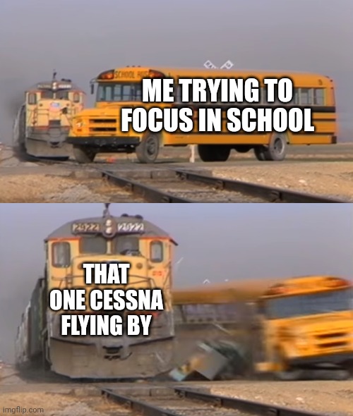 Real. As an aviation enthusiast I feel this on spiritual level | ME TRYING TO FOCUS IN SCHOOL; THAT ONE CESSNA FLYING BY | image tagged in a train hitting a school bus | made w/ Imgflip meme maker