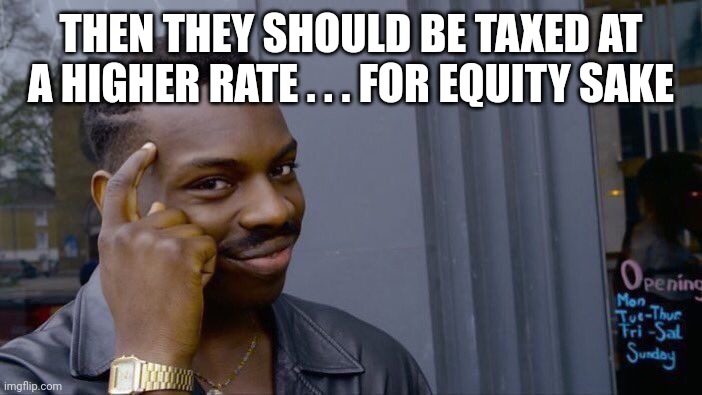 Roll Safe Think About It Meme | THEN THEY SHOULD BE TAXED AT A HIGHER RATE . . . FOR EQUITY SAKE | image tagged in memes,roll safe think about it | made w/ Imgflip meme maker