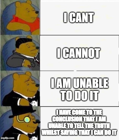 when you have a 1000 word essay and you only have 900 words | I CANT; I CANNOT; I AM UNABLE TO DO IT; I HAVE COME TO THE CONCLUSION THAT I AM UNABLE TO TELL THE TRUTH WHILST SAYING THAT I CAN DO IT | image tagged in tuxedo winnie the pooh 4 panel | made w/ Imgflip meme maker