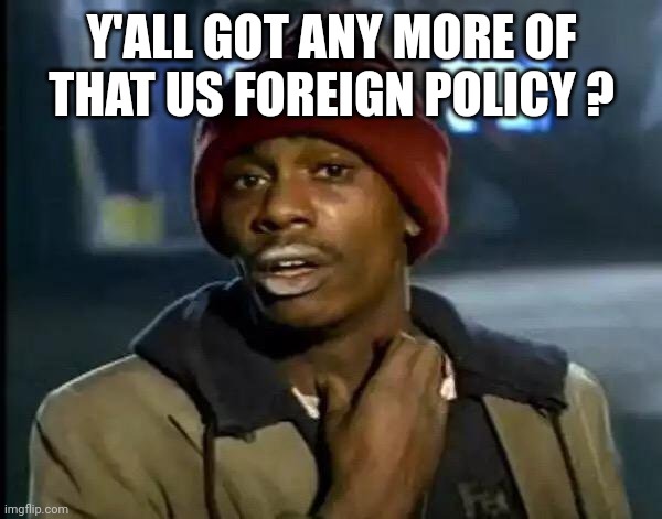 Y'all Got Any More Of That Meme | Y'ALL GOT ANY MORE OF THAT US FOREIGN POLICY ? | image tagged in memes,y'all got any more of that | made w/ Imgflip meme maker