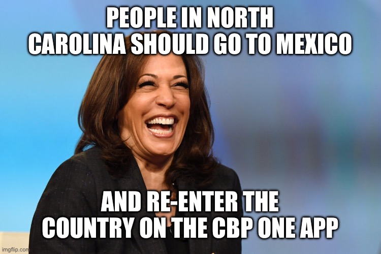 FEMA requires a online sign-up within 30 days of flooding in North Carolina to get a $750 check, but… | PEOPLE IN NORTH CAROLINA SHOULD GO TO MEXICO; AND RE-ENTER THE COUNTRY ON THE CBP ONE APP | image tagged in kamala harris laughing,fema,cbp 1 app,north carolina | made w/ Imgflip meme maker