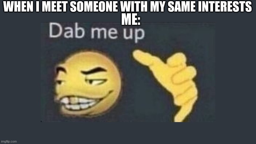 Dap me up my boi | WHEN I MEET SOMEONE WITH MY SAME INTERESTS; ME: | image tagged in dap me up | made w/ Imgflip meme maker