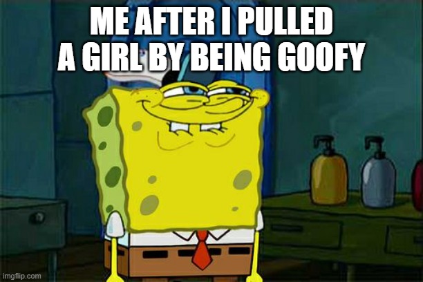 Don't You Squidward | ME AFTER I PULLED A GIRL BY BEING GOOFY | image tagged in memes,don't you squidward | made w/ Imgflip meme maker