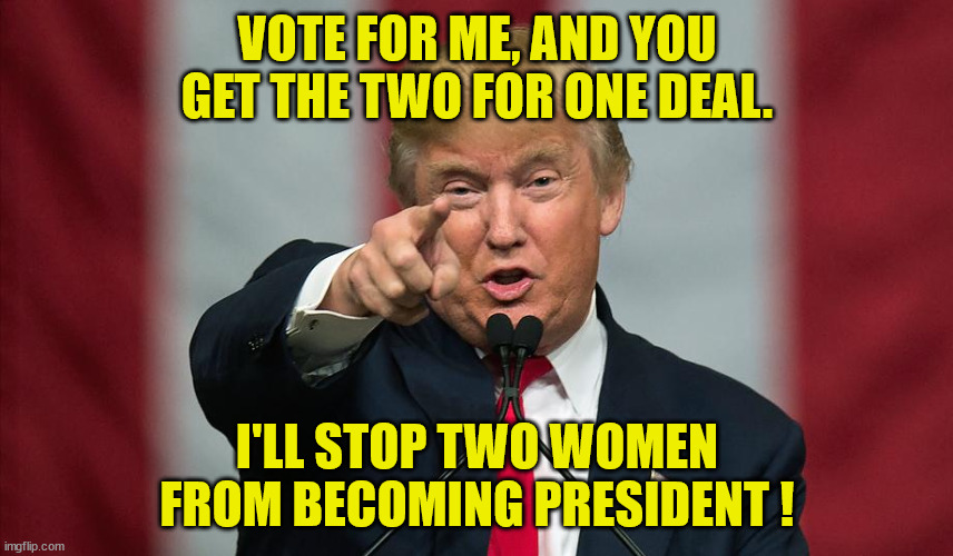 Trump's Two for One Deal | VOTE FOR ME, AND YOU GET THE TWO FOR ONE DEAL. I'LL STOP TWO WOMEN FROM BECOMING PRESIDENT ! | image tagged in donald trump birthday,two for one,woman president,hillary,kamala harris | made w/ Imgflip meme maker