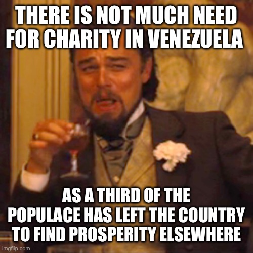 Laughing Leo Meme | THERE IS NOT MUCH NEED FOR CHARITY IN VENEZUELA AS A THIRD OF THE POPULACE HAS LEFT THE COUNTRY TO FIND PROSPERITY ELSEWHERE | image tagged in memes,laughing leo | made w/ Imgflip meme maker