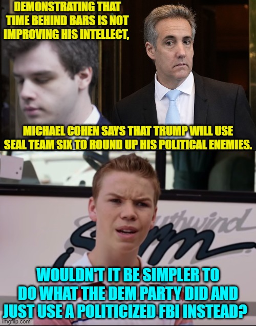 After all the Dem Party's leadership repeatedly demonstrated HOW to do exactly this. | DEMONSTRATING THAT TIME BEHIND BARS IS NOT IMPROVING HIS INTELLECT, MICHAEL COHEN SAYS THAT TRUMP WILL USE SEAL TEAM SIX TO ROUND UP HIS POLITICAL ENEMIES. WOULDN'T IT BE SIMPLER TO DO WHAT THE DEM PARTY DID AND JUST USE A POLITICIZED FBI INSTEAD? | image tagged in yep | made w/ Imgflip meme maker