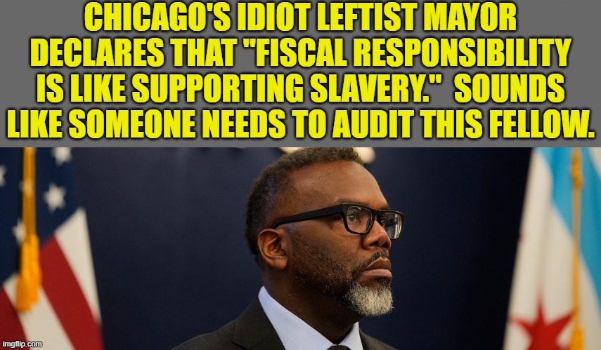 Wait a minute . . . you did what with out city budget funding? | CHICAGO'S IDIOT LEFTIST MAYOR DECLARES THAT "FISCAL RESPONSIBILITY IS LIKE SUPPORTING SLAVERY."  SOUNDS LIKE SOMEONE NEEDS TO AUDIT THIS FELLOW. | image tagged in yep | made w/ Imgflip meme maker