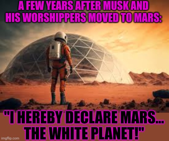 Mars will never be the same again if Elon gets his way | A FEW YEARS AFTER MUSK AND HIS WORSHIPPERS MOVED TO MARS:; "I HEREBY DECLARE MARS...
THE WHITE PLANET!" | image tagged in elon musk,mars,white privilege,racism,worship | made w/ Imgflip meme maker