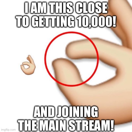 Like, only 300 points away. I needa think of some memes. | I AM THIS CLOSE TO GETTING 10,000! AND JOINING THE MAIN STREAM! | image tagged in 'i'm this close',so close | made w/ Imgflip meme maker