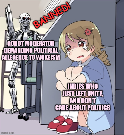 Godot Goes Wokenator | BANNED! GODOT MODERATOR DEMANDING POLITICAL ALLEGENCE TO WOKEISM; INDIES WHO JUST LEFT UNITY, AND DON'T CARE ABOUT POLITICS | image tagged in anime girl hiding from terminator,godot,moderator,unity,politics,woke | made w/ Imgflip meme maker