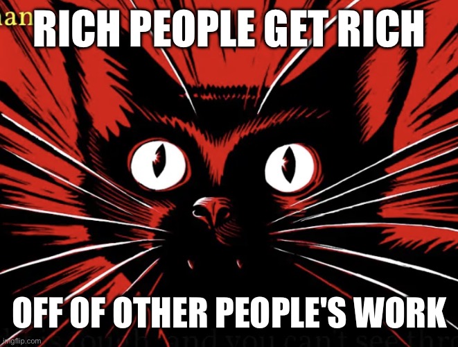 it is the truth | RICH PEOPLE GET RICH; OFF OF OTHER PEOPLE'S WORK | image tagged in sabo tabby,rich people,capitalism | made w/ Imgflip meme maker