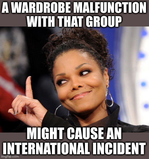 Janet Jackson  | A WARDROBE MALFUNCTION
WITH THAT GROUP MIGHT CAUSE AN INTERNATIONAL INCIDENT | image tagged in janet jackson | made w/ Imgflip meme maker