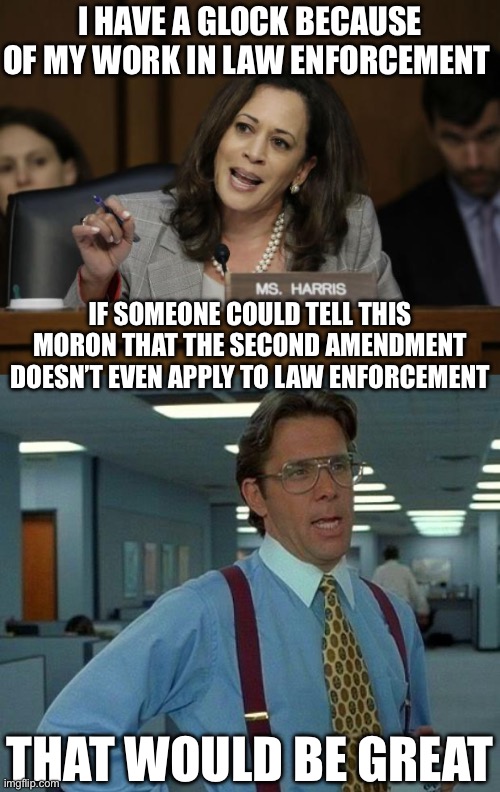 What Next? Telling People they Can Make A Citizen’s Arrest? | I HAVE A GLOCK BECAUSE OF MY WORK IN LAW ENFORCEMENT; IF SOMEONE COULD TELL THIS MORON THAT THE SECOND AMENDMENT DOESN’T EVEN APPLY TO LAW ENFORCEMENT; THAT WOULD BE GREAT | image tagged in kamala harris,that would be great,liberal hypocrisy,liberal logic,second amendment,2a | made w/ Imgflip meme maker