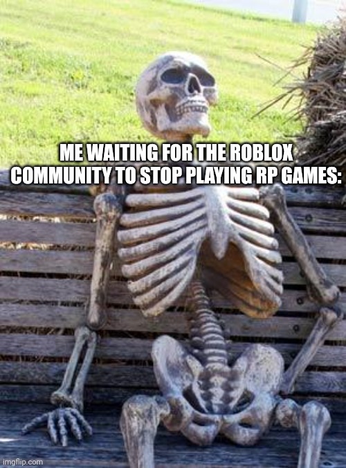 Waiting Skeleton Meme | ME WAITING FOR THE ROBLOX COMMUNITY TO STOP PLAYING RP GAMES: | image tagged in memes,waiting skeleton | made w/ Imgflip meme maker